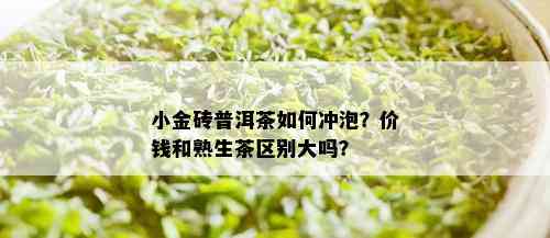 小金砖普洱茶如何冲泡？价钱和熟生茶区别大吗？