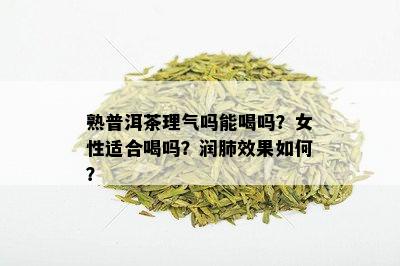 熟普洱茶理气吗能喝吗？女性适合喝吗？润肺效果如何？