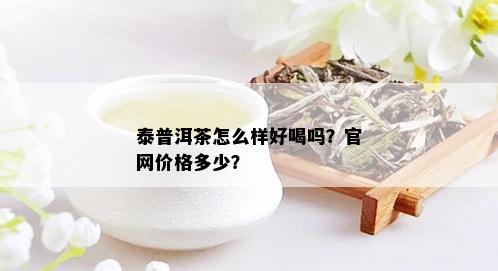 泰普洱茶怎么样好喝吗？官网价格多少？