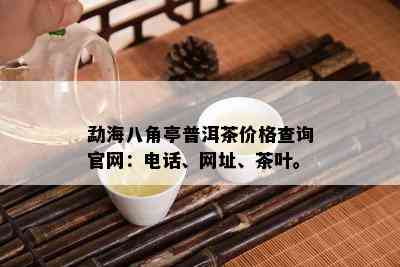 勐海八角亭普洱茶价格查询官网：电话、网址、茶叶。