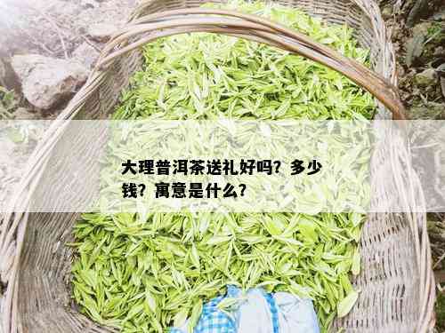 大理普洱茶送礼好吗？多少钱？寓意是什么？