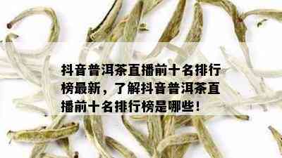 抖音普洱茶直播前十名排行榜最新，了解抖音普洱茶直播前十名排行榜是哪些！