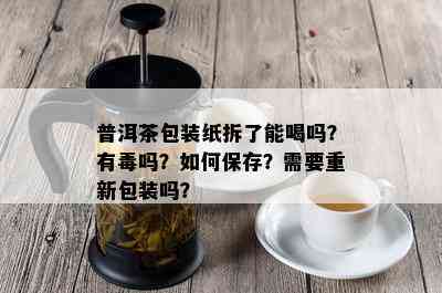 普洱茶包装纸拆了能喝吗？有吗？如何保存？需要重新包装吗？