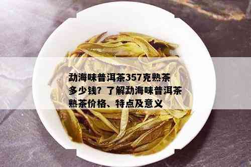 勐海味普洱茶357克熟茶多少钱？了解勐海味普洱茶熟茶价格、特点及意义