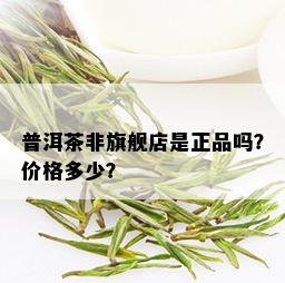 普洱茶非旗舰店是正品吗？价格多少？