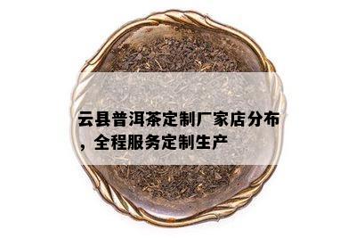 云县普洱茶定制厂家店分布，全程服务定制生产