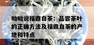 呦呦说福鼎白茶：品尝茶叶的正确方法及福鼎白茶的产地和特点