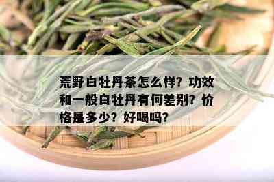 荒野白牡丹茶怎么样？功效和一般白牡丹有何差别？价格是多少？好喝吗？