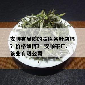 安顺有品质的贡眉茶叶店吗？价格如何？-安顺茶厂、茶业有限公司