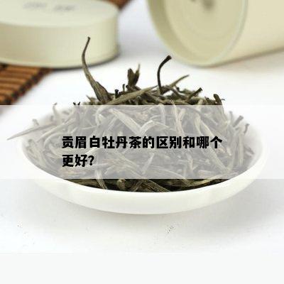 贡眉白牡丹茶的区别和哪个更好？