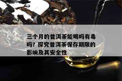 三个月的普洱茶能喝吗有吗？探究普洱茶保存期限的影响及其安全性