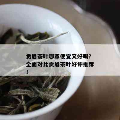 贡眉茶叶哪家便宜又好喝？全面对比贡眉茶叶好评推荐！