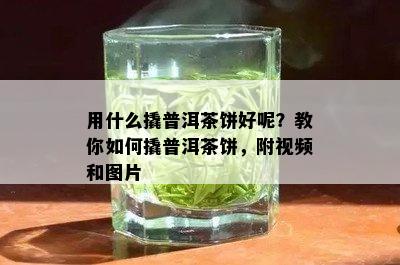 用什么撬普洱茶饼好呢？教你如何撬普洱茶饼，附视频和图片