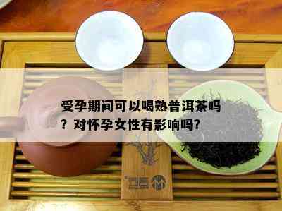 受孕期间可以喝熟普洱茶吗？对怀孕女性有影响吗？