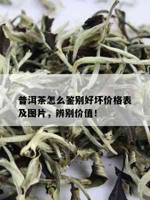 普洱茶怎么鉴别好坏价格表及图片，辨别价值！