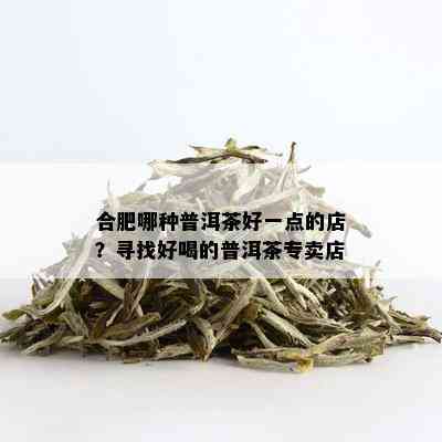 合肥哪种普洱茶好一点的店？寻找好喝的普洱茶专卖店