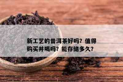 新工艺的普洱茶好吗？值得购买并喝吗？能存储多久？