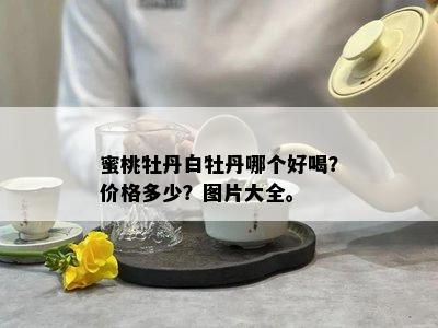 蜜桃牡丹白牡丹哪个好喝？价格多少？图片大全。