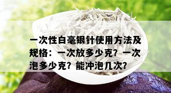 一次性白毫银针使用方法及规格：一次放多少克？一次泡多少克？能冲泡几次？