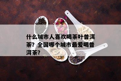 什么城市人喜欢喝茶叶普洱茶？全国哪个城市更爱喝普洱茶？