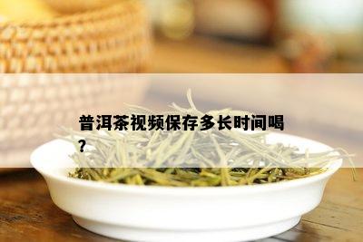 普洱茶视频保存多长时间喝？