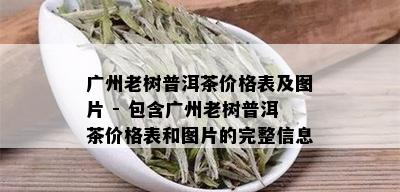 广州老树普洱茶价格表及图片 - 包含广州老树普洱茶价格表和图片的完整信息