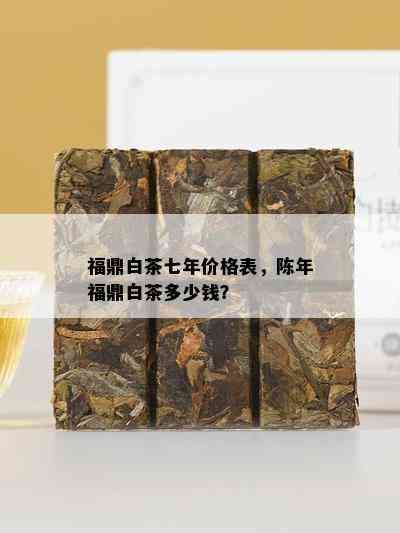 福鼎白茶七年价格表，陈年福鼎白茶多少钱？