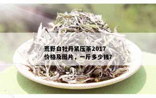 荒野白牡丹紧压茶2017价格及图片，一斤多少钱？