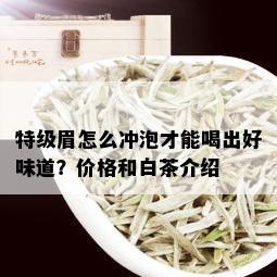 特级眉怎么冲泡才能喝出好味道？价格和白茶介绍