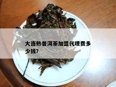 大连熟普洱茶加盟代理费多少钱？