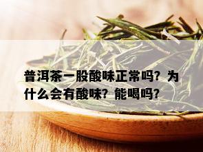 普洱茶一股酸味正常吗？为什么会有酸味？能喝吗？