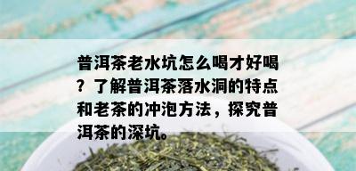 普洱茶老水坑怎么喝才好喝？了解普洱茶落水洞的特点和老茶的冲泡方法，探究普洱茶的深坑。