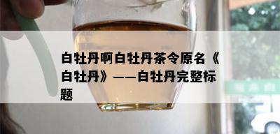 白牡丹啊白牡丹茶令原名《白牡丹》——白牡丹完整标题