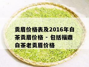 贡眉价格表及2016年白茶贡眉价格 - 包括福鼎白茶老贡眉价格