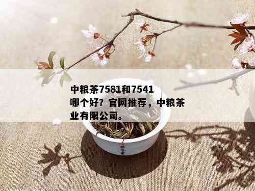 中粮茶7581和7541哪个好？官网推荐，中粮茶业有限公司。