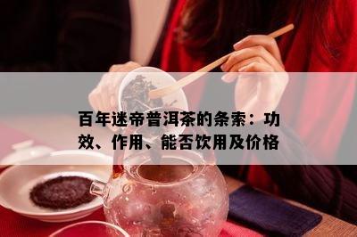 百年迷帝普洱茶的条索：功效、作用、能否饮用及价格