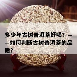 多少年古树普洱茶好喝？——如何判断古树普洱茶的品质？