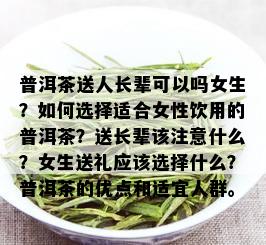 普洱茶送人长辈可以吗女生？如何选择适合女性饮用的普洱茶？送长辈该注意什么？女生送礼应该选择什么？普洱茶的优点和适宜人群。