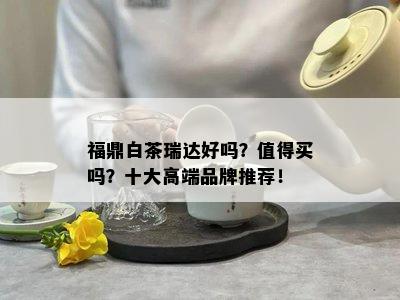 福鼎白茶瑞达好吗？值得买吗？十大高端品牌推荐！