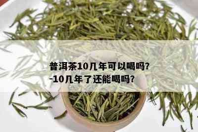 普洱茶10几年可以喝吗？-10几年了还能喝吗？