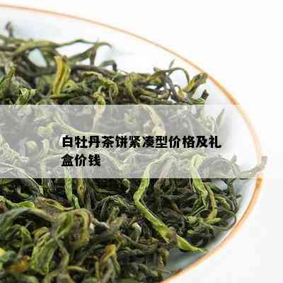 白牡丹茶饼紧凑型价格及礼盒价钱