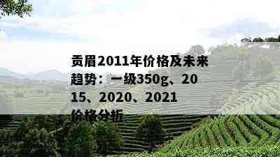 贡眉2011年价格及未来趋势：一级350g、2015、2020、2021价格分析