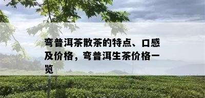 弯普洱茶散茶的特点、口感及价格，弯普洱生茶价格一览