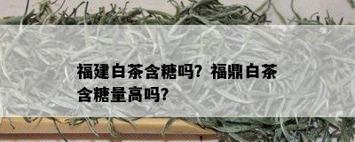 福建白茶含糖吗？福鼎白茶含糖量高吗？