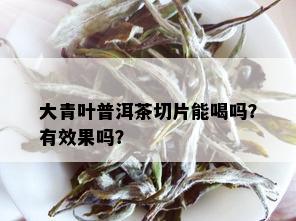 大青叶普洱茶切片能喝吗？有效果吗？