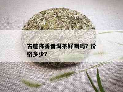 古道陈香普洱茶好喝吗？价格多少？