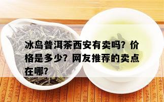 冰岛普洱茶西安有卖吗？价格是多少？网友推荐的卖点在哪？