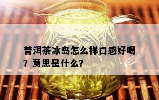 普洱茶冰岛怎么样口感好喝？意思是什么？