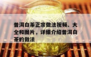 普洱白茶正宗做法视频、大全和图片，详细介绍普洱白茶的做法