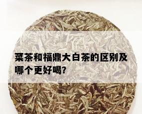 菜茶和福鼎大白茶的区别及哪个更好喝？